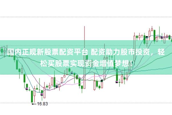 國內(nèi)正規(guī)新股票配資平臺(tái) 配資助力股市投資，輕松買股票實(shí)現(xiàn)資金增值夢想！