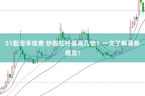 51配資手續(xù)費(fèi) 炒股杠桿最高幾倍？一文了解最新規(guī)定！