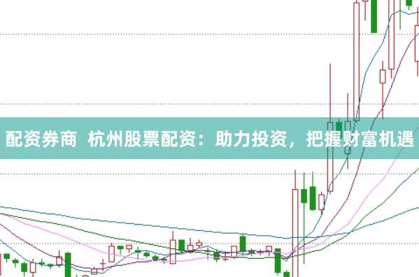 配資券商  杭州股票配資：助力投資，把握財富機遇