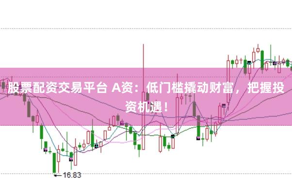 股票配資交易平臺 A資：低門檻撬動財富，把握投資機(jī)遇！