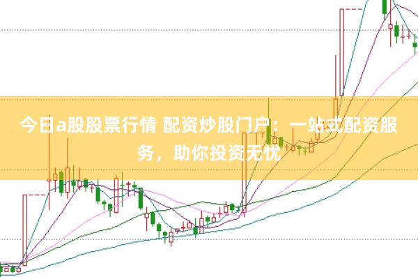 今日a股股票行情 配資炒股門(mén)戶：一站式配資服務(wù)，助你投資無(wú)憂