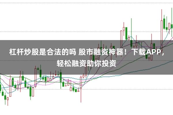 杠桿炒股是合法的嗎 股市融資神器！下載APP，輕松融資助你投資
