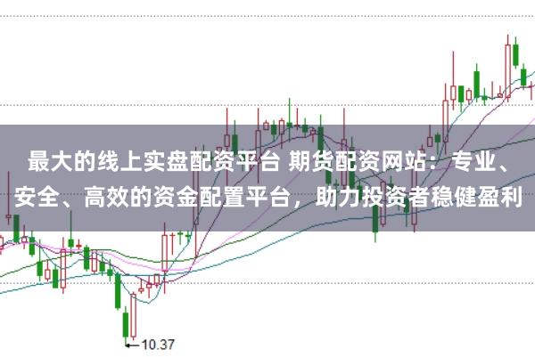 最大的線上實(shí)盤配資平臺 期貨配資網(wǎng)站：專業(yè)、安全、高效的資金配置平臺，助力投資者穩(wěn)健盈利