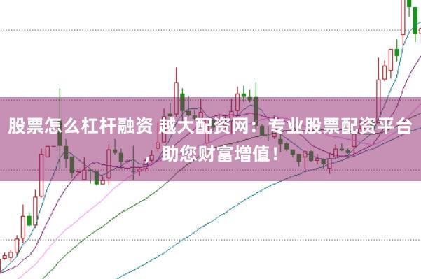 股票怎么杠桿融資 越大配資網(wǎng)：專業(yè)股票配資平臺，助您財富增值！