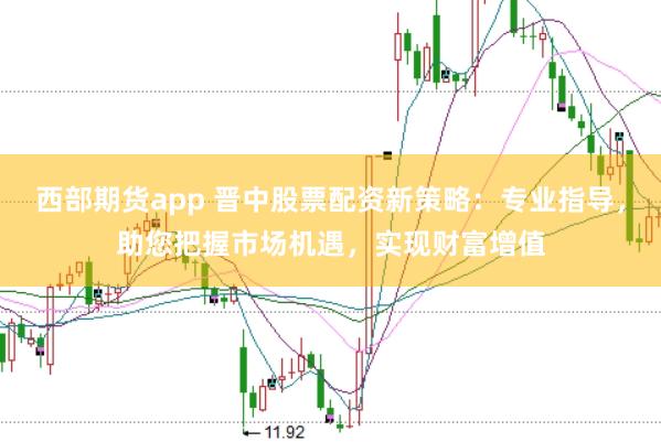 西部期貨app 晉中股票配資新策略：專業(yè)指導，助您把握市場機遇，實現財富增值