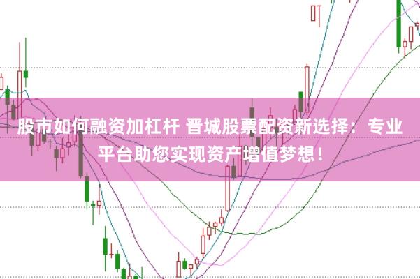 股市如何融資加杠桿 晉城股票配資新選擇：專業(yè)平臺(tái)助您實(shí)現(xiàn)資產(chǎn)增值夢想！