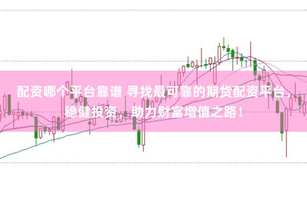 配資哪個平臺靠譜 尋找最可靠的期貨配資平臺，穩(wěn)健投資，助力財富增值之路！