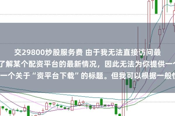 交29800炒股服務費 由于我無法直接訪問最新的互聯(lián)網(wǎng)內容或具體了解某個配資平臺的最新情況，因此無法為你提供一個關于“資平臺下載”的標題。但我可以根據(jù)一般性的信息給出一些建議。