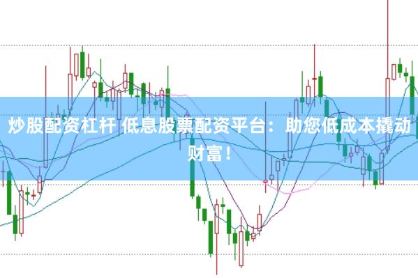 炒股配資杠桿 低息股票配資平臺：助您低成本撬動財(cái)富！