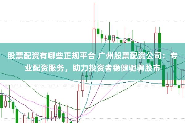 股票配資有哪些正規(guī)平臺 廣州股票配資公司：專業(yè)配資服務(wù)，助力投資者穩(wěn)健馳騁股市