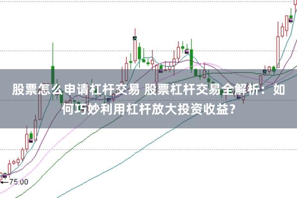 股票怎么申請杠桿交易 股票杠桿交易全解析：如何巧妙利用杠桿放大投資收益？