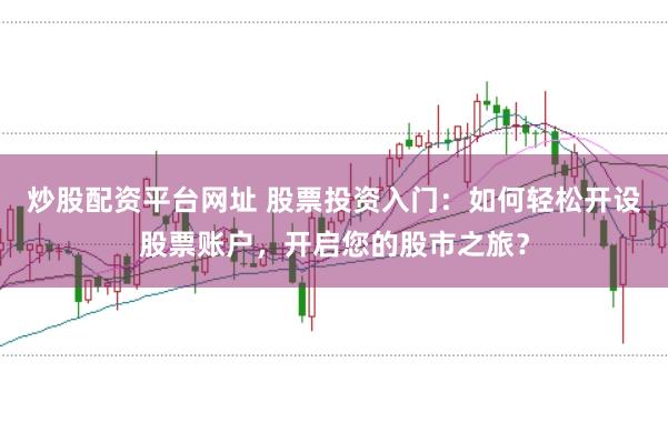 炒股配資平臺網(wǎng)址 股票投資入門：如何輕松開設(shè)股票賬戶，開啟您的股市之旅？