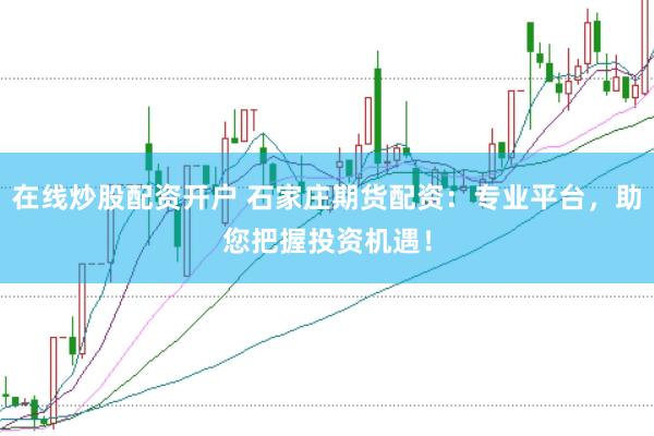 在線炒股配資開戶 石家莊期貨配資：專業(yè)平臺，助您把握投資機遇！