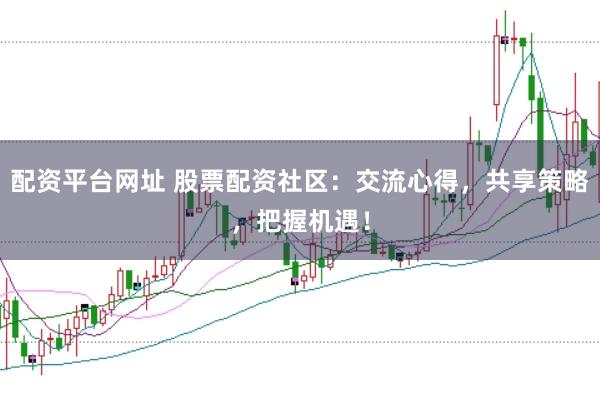 配資平臺網(wǎng)址 股票配資社區(qū)：交流心得，共享策略，把握機遇！