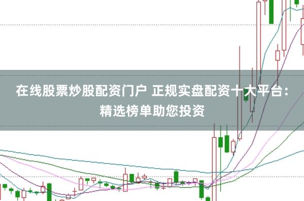 在線股票炒股配資門戶 正規(guī)實盤配資十大平臺：精選榜單助您投資