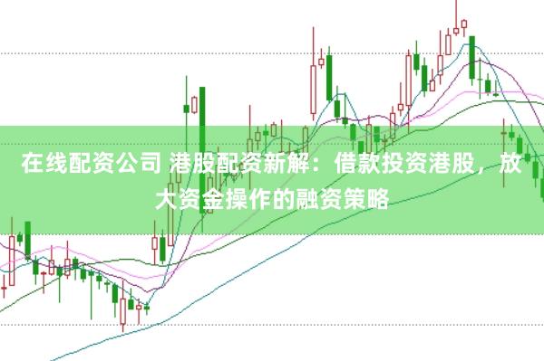在線配資公司 港股配資新解：借款投資港股，放大資金操作的融資策略