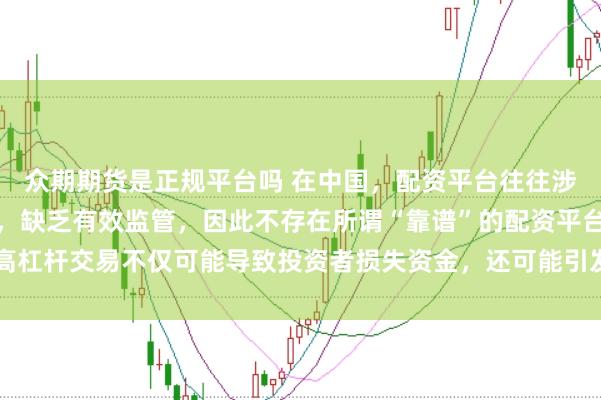 眾期期貨是正規(guī)平臺嗎 在中國，配資平臺往往涉及高風(fēng)險和高杠桿操作，缺乏有效監(jiān)管，因此不存在所謂“靠譜”的配資平臺。高杠桿交易不僅可能導(dǎo)致投資者損失資金，還可能引發(fā)債務(wù)危機和社會不穩(wěn)定因素。