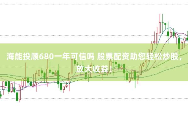 海能投顧680一年可信嗎 股票配資助您輕松炒股，放大收益！