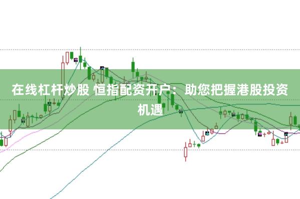 在線杠桿炒股 恒指配資開戶：助您把握港股投資機(jī)遇