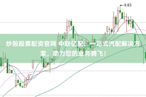 炒股股票配資官網(wǎng) 中聯(lián)億配：一站式汽配解決方案，助力您的業(yè)務騰飛！