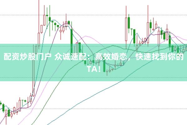 配資炒股門戶 眾誠(chéng)速配：高效婚戀，快速找到你的TA！