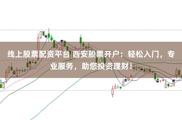 線上股票配資平臺 西安股票開戶：輕松入門，專業(yè)服務(wù)，助您投資理財！