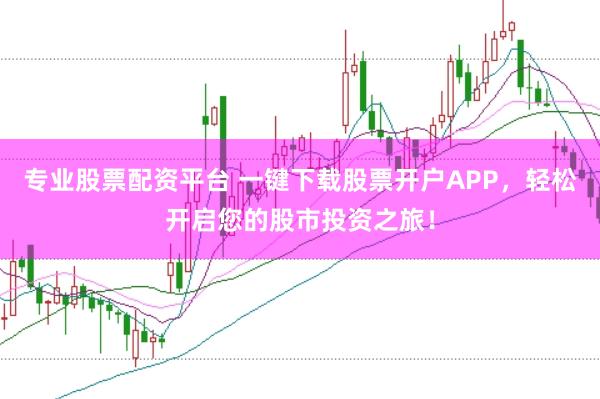 專業(yè)股票配資平臺 一鍵下載股票開戶APP，輕松開啟您的股市投資之旅！