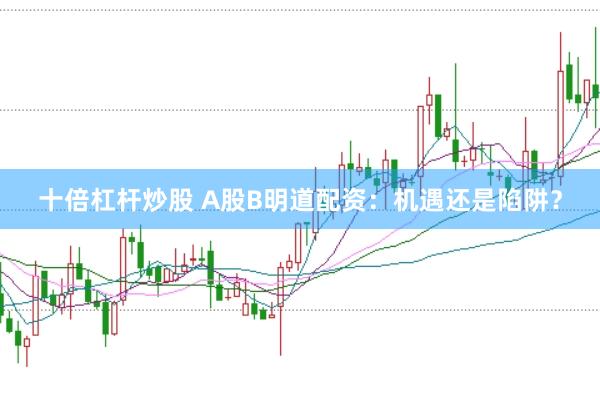 十倍杠桿炒股 A股B明道配資：機(jī)遇還是陷阱？