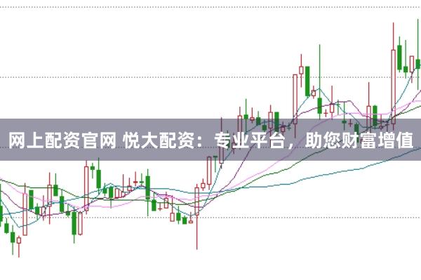 網(wǎng)上配資官網(wǎng) 悅大配資：專業(yè)平臺，助您財富增值
