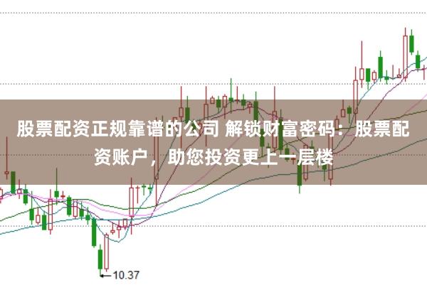 股票配資正規(guī)靠譜的公司 解鎖財(cái)富密碼：股票配資賬戶，助您投資更上一層樓
