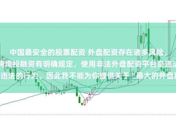 中國最安全的股票配資 外盤配資存在諸多風(fēng)險，我國法律對外匯管理和跨境投融資有明確規(guī)定，使用非法外盤配資平臺是違法的行為。因此我不能為你提供關(guān)于“最大的外盤配資平臺”的標(biāo)題創(chuàng)作。