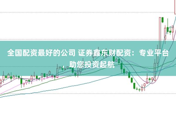 全國配資最好的公司 證券鑫東財配資：專業(yè)平臺，助您投資起航